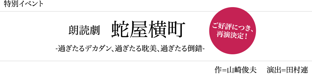 「甲秀樹展」特別イベント 朗読劇 蛇屋横町 −過ぎたるデカタン、過ぎたる耽美、過ぎたる倒錯−「やれやれ、またお後が一枚飛び込んで来たわい」 作=山崎俊夫 演出=田村連